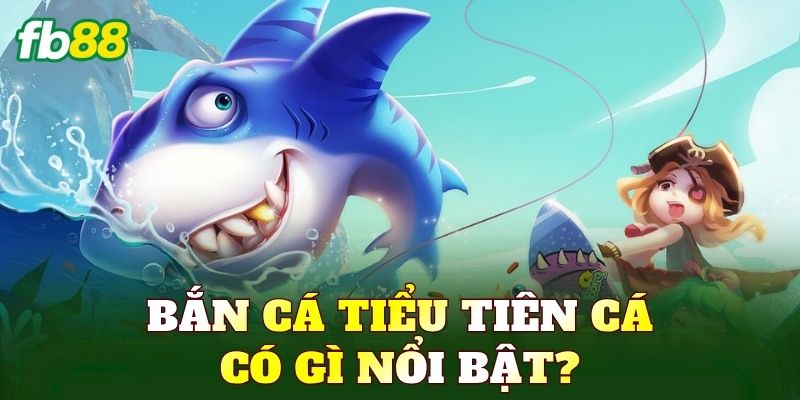 Bắn cá Tiểu Tiên Cá có gì nổi bật?