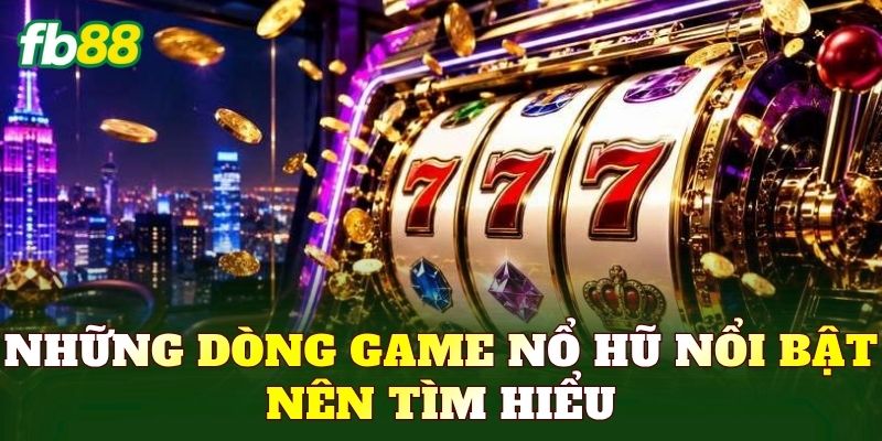 Những dòng game nổ hũ nổi bật nên tìm hiểu